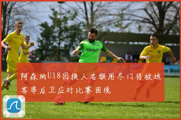 阿森纳U18因换人名额用尽门将被迫客串后卫应对比赛困境