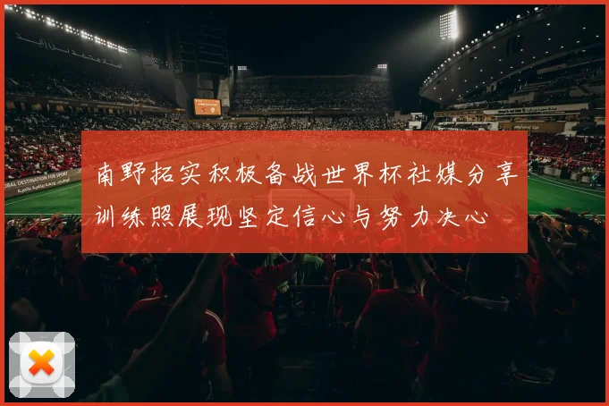 南野拓实积极备战世界杯社媒分享训练照展现坚定信心与努力决心