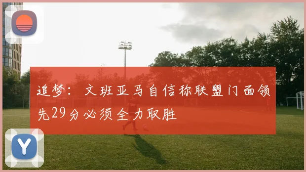 追梦：文班亚马自信称联盟门面领先29分必须全力取胜