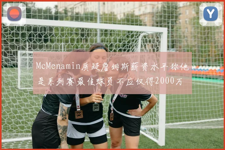 McMenamin质疑詹姆斯薪资水平称他是系列赛最佳球员不应仅得2000万