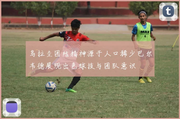 乌拉圭团结精神源于人口稀少巴尔韦德展现出色球技与团队意识
