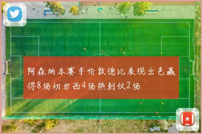 阿森纳本赛季伦敦德比表现出色赢得8场切尔西4场热刺仅2场