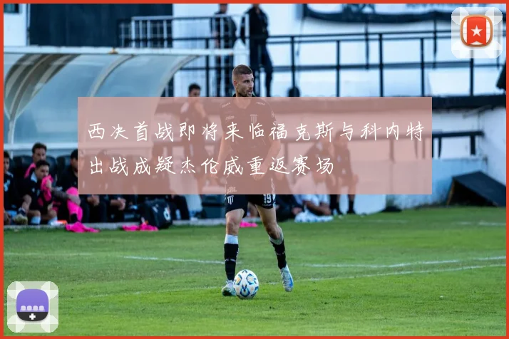 西决首战即将来临福克斯与科内特出战成疑杰伦威重返赛场