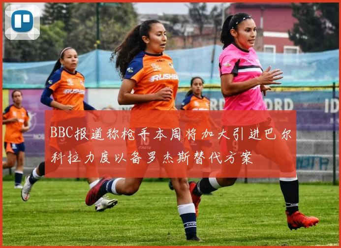 BBC报道称枪手本周将加大引进巴尔科拉力度以备罗杰斯替代方案