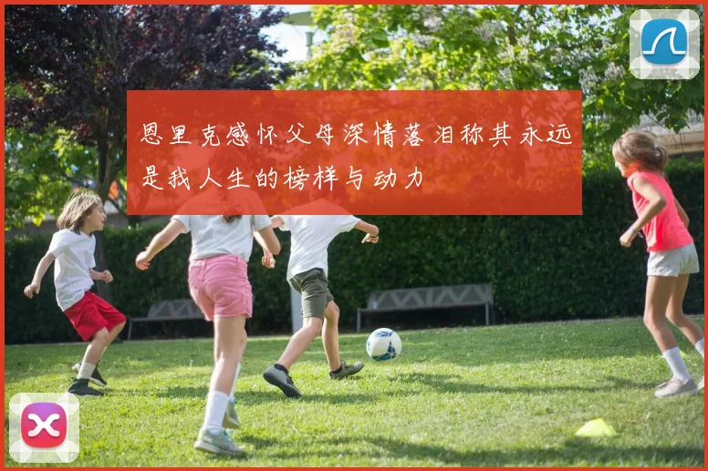 恩里克感怀父母深情落泪称其永远是我人生的榜样与动力