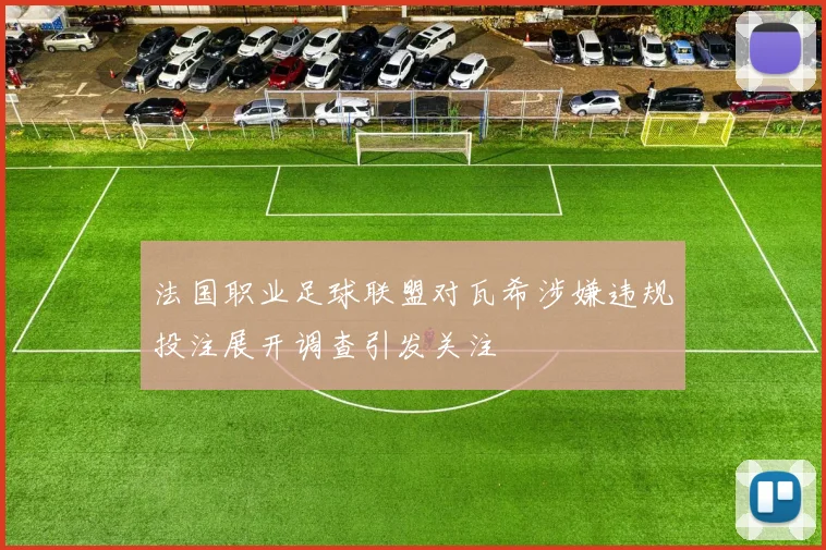 法国职业足球联盟对瓦希涉嫌违规投注展开调查引发关注
