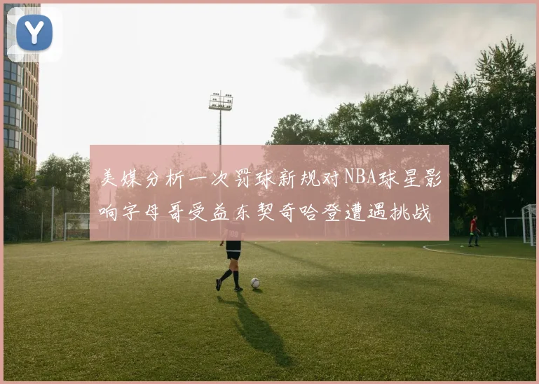 美媒分析一次罚球新规对NBA球星影响字母哥受益东契奇哈登遭遇挑战