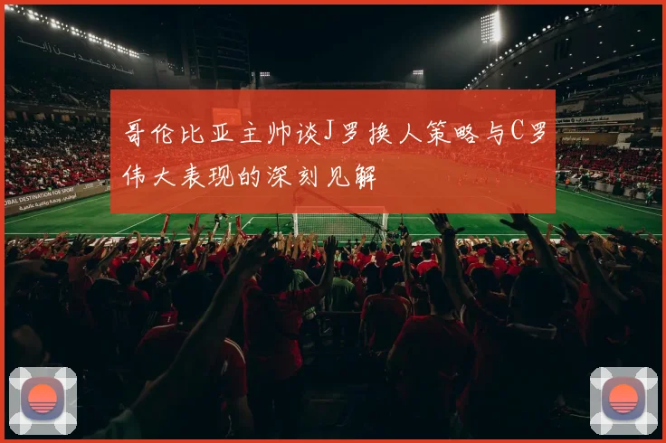 哥伦比亚主帅谈J罗换人策略与C罗伟大表现的深刻见解