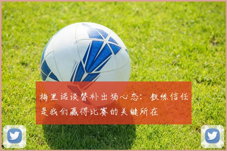 梅里诺谈替补出场心态：教练信任是我们赢得比赛的关键所在