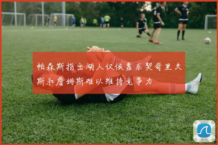 帕森斯指出湖人仅依靠东契奇里夫斯和詹姆斯难以维持竞争力