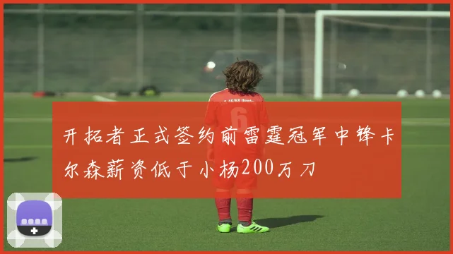 开拓者正式签约前雷霆冠军中锋卡尔森薪资低于小杨200万刀
