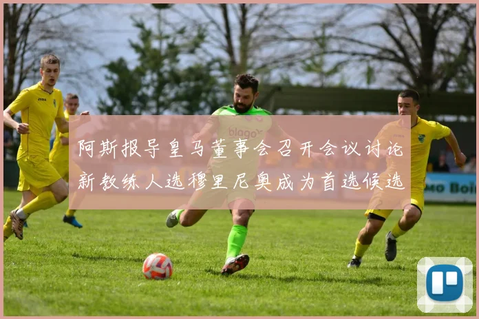 阿斯报导皇马董事会召开会议讨论新教练人选穆里尼奥成为首选候选人