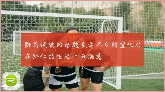 凯恩谈续约话题表示不合时宜但对在拜仁的生活十分满意