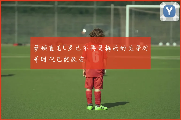 萨顿直言C罗已不再是梅西的竞争对手时代已然改变