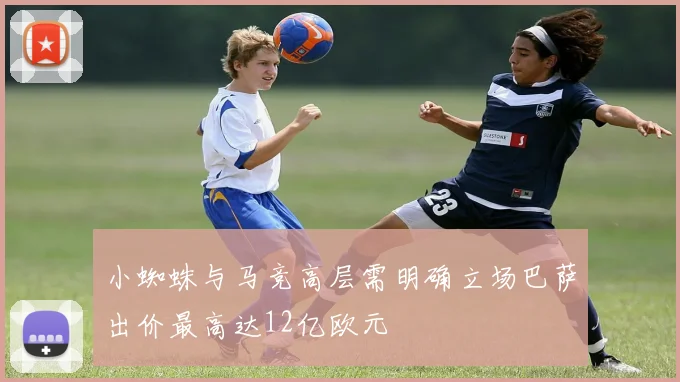 小蜘蛛与马竞高层需明确立场巴萨出价最高达12亿欧元