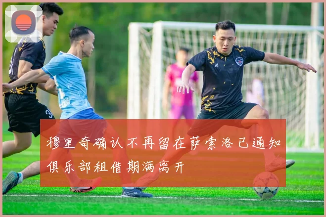 穆里奇确认不再留在萨索洛已通知俱乐部租借期满离开