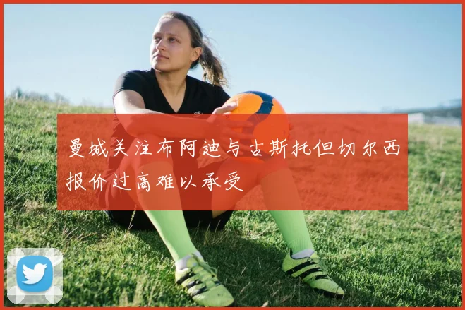 曼城关注布阿迪与古斯托但切尔西报价过高难以承受