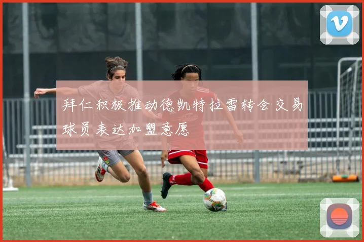 拜仁积极推动德凯特拉雷转会交易球员表达加盟意愿