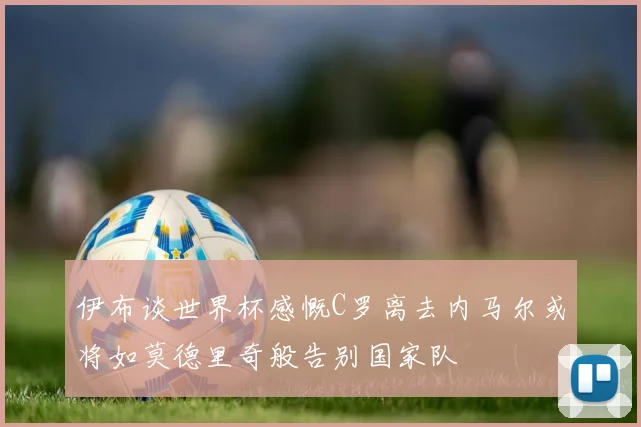 伊布谈世界杯感慨C罗离去内马尔或将如莫德里奇般告别国家队