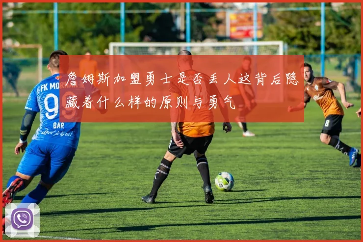 詹姆斯加盟勇士是否丢人这背后隐藏着什么样的原则与勇气