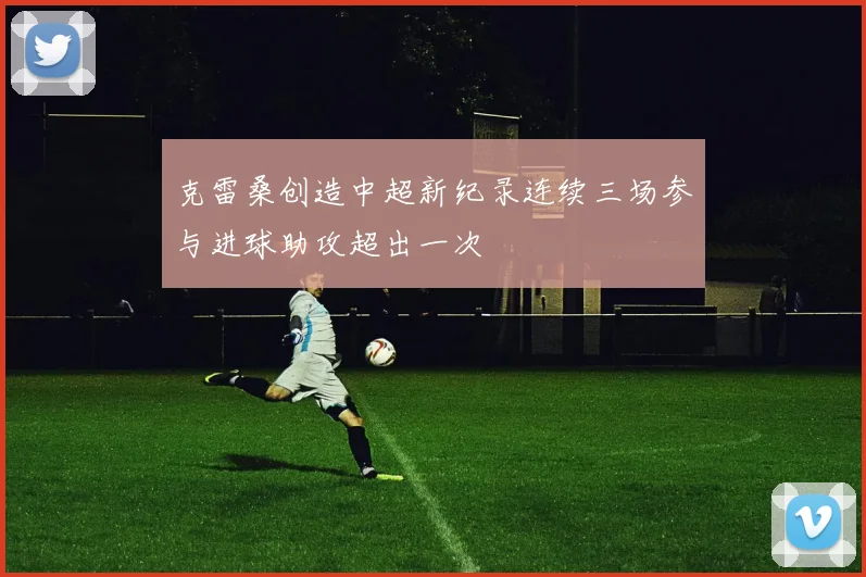 克雷桑创造中超新纪录连续三场参与进球助攻超出一次