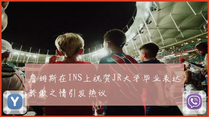詹姆斯在INS上祝贺JR大学毕业表达骄傲之情引发热议