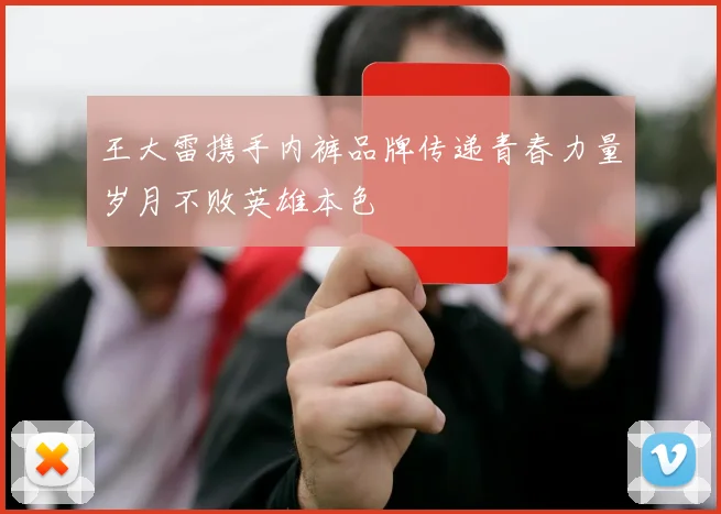 王大雷携手内裤品牌传递青春力量岁月不败英雄本色