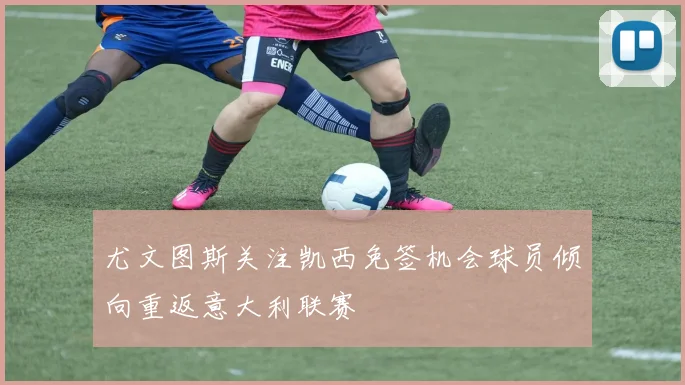 尤文图斯关注凯西免签机会球员倾向重返意大利联赛