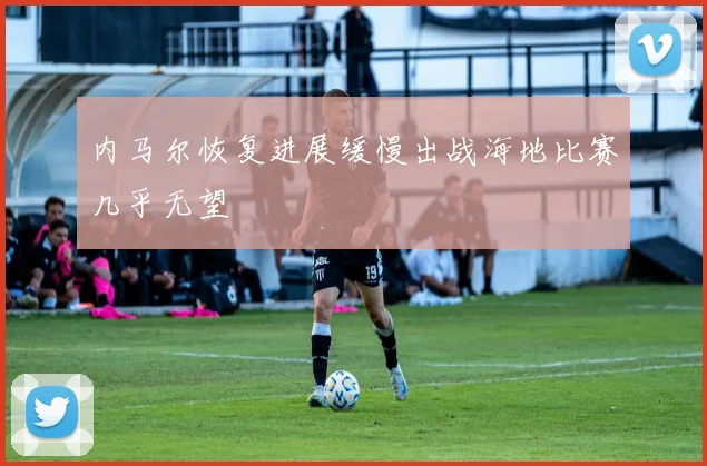 内马尔恢复进展缓慢出战海地比赛几乎无望