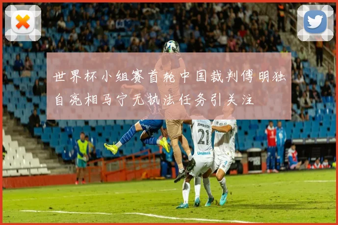 世界杯小组赛首轮中国裁判傅明独自亮相马宁无执法任务引关注