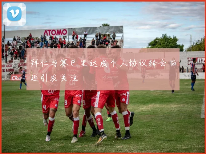 拜仁与赛巴里达成个人协议转会临近引发关注